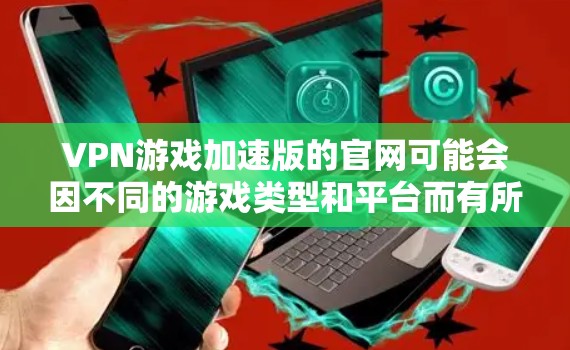 VPN游戏加速版的官网可能会因不同的游戏类型和平台而有所不同。以下是一些常见的VPN游戏加速版的官网类型和使用建议