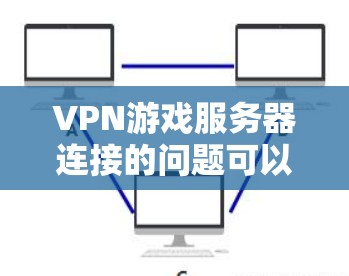 VPN游戏服务器连接的问题可以通过以下步骤逐步解决