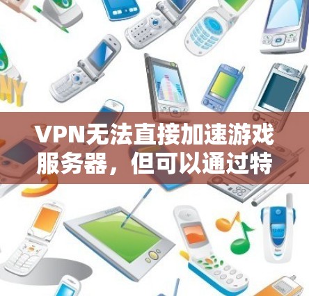 VPN无法直接加速游戏服务器，但可以通过特定VPN软件进行解包。以下是一些步骤建议