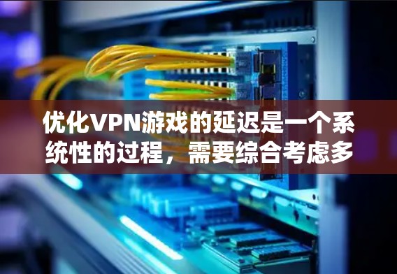 优化VPN游戏的延迟是一个系统性的过程，需要综合考虑多个因素。以下是一步步的优化建议