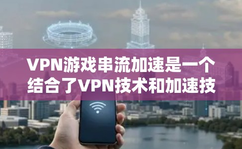 VPN游戏串流加速是一个结合了VPN技术和加速技术的解决方案，旨在通过不依赖VPN连接的方式，快速下载游戏。以下是详细的步骤解释