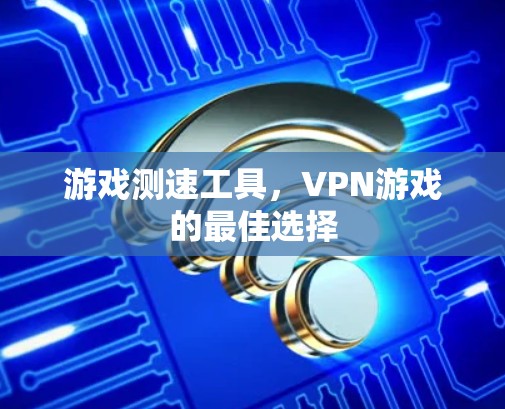 游戏测速工具,VPN游戏的最佳选择 游戏测速工具,VPN游戏的最佳选择
