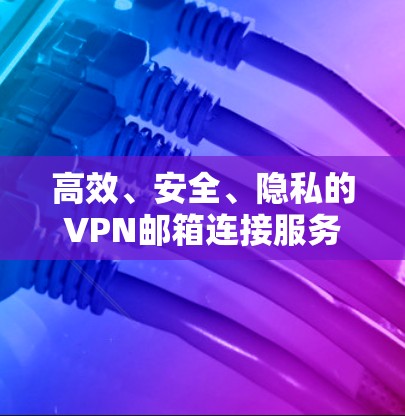 高效、安全、隐私的VPN邮箱连接服务