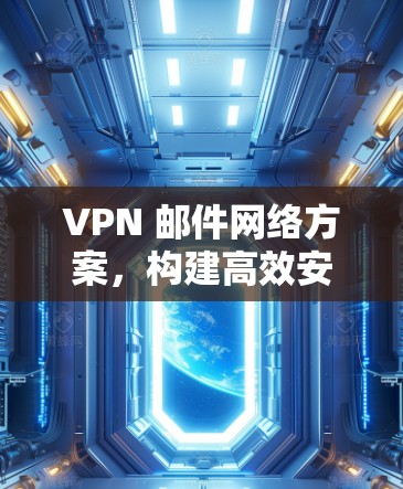 VPN 邮件网络方案，构建高效安全通信网络