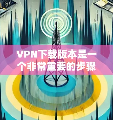 VPN下载版本是一个非常重要的步骤，因为VPN依赖于网络连接和安全的网络环境。以下是一些知名VPN平台及其下载链接，供您参考