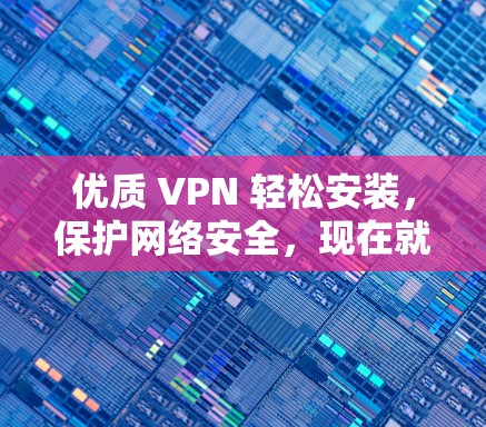 优质 VPN 轻松安装，保护网络安全，现在就来试试！