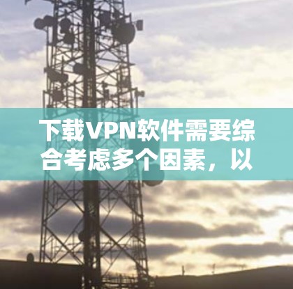 下载VPN软件需要综合考虑多个因素，以下是一步步的指南