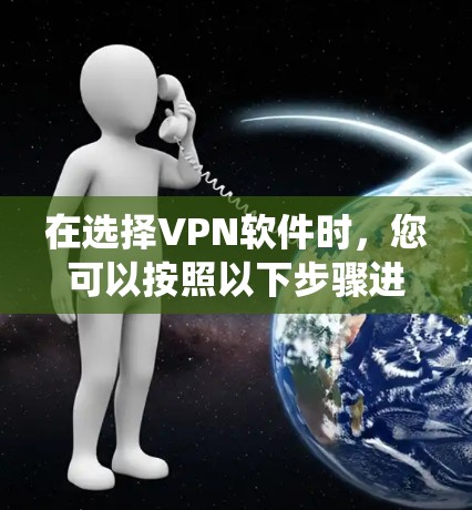在选择VPN软件时，您可以按照以下步骤进行系统化地规划