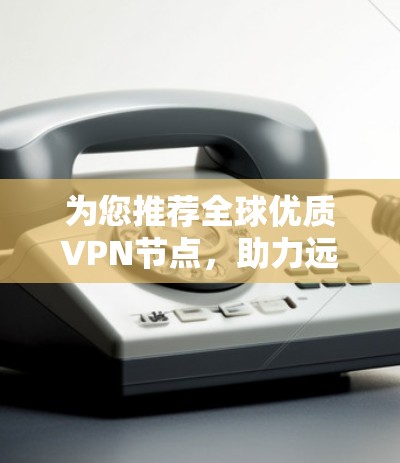 为您推荐全球优质VPN节点，助力远程办公与网络安全的高效选择