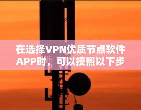 在选择VPN优质节点软件APP时，可以按照以下步骤进行分析和决策