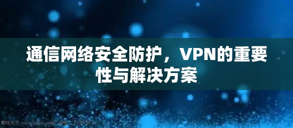 通信网络安全防护，VPN的重要性与解决方案