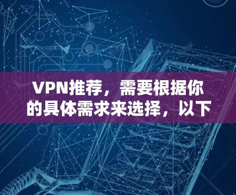 VPN推荐，需要根据你的具体需求来选择，以下是一些常见的VPN推荐，涵盖快速访问、观看视频、在线游戏、实时视频、端到端加密等多种功能