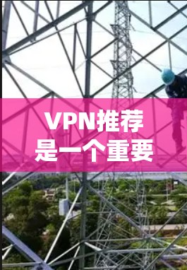 VPN推荐是一个重要的任务，因为它可以帮助用户访问国外网站和下载资源。以下是几个常用的VPN推荐平台，供你参考