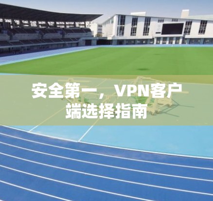 安全第一，VPN客户端选择指南