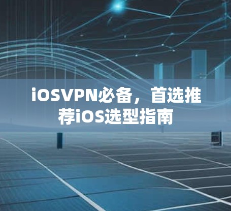 iOSVPN必备，首选推荐iOS选型指南