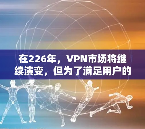 在226年，VPN市场将继续演变，但为了满足用户的需求和需求，我们推荐以下几种 VPN 选项，它们在安全性、灵活性和覆盖范围内表现突出