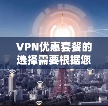VPN优惠套餐的选择需要根据您的具体需求、预算和使用场景来决定。以下是一些常见的VPN优惠套餐类型和推荐，供您参考