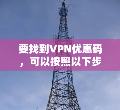 要找到VPN优惠码，可以按照以下步骤进行