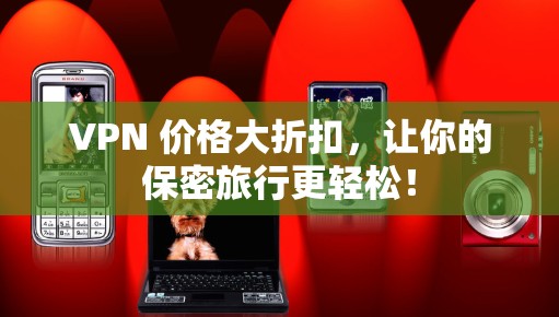 VPN 价格大折扣，让你的保密旅行更轻松！