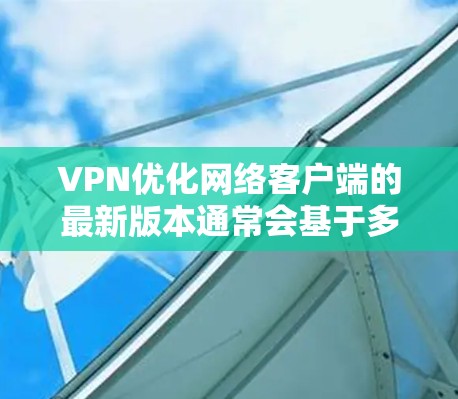 VPN优化网络客户端的最新版本通常会基于多个关键因素进行优化，以提升用户体验和性能。以下是一些常见的优化方向和推荐应用，帮助您在使用VPN客户端时获得最佳效果