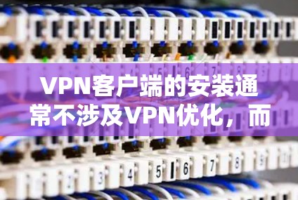 VPN客户端的安装通常不涉及VPN优化，而是需要根据需求进行配置和管理。然而，如果您在安装过程中遇到了一些问题，或者希望优化安装过程，以下是一些建议和步骤