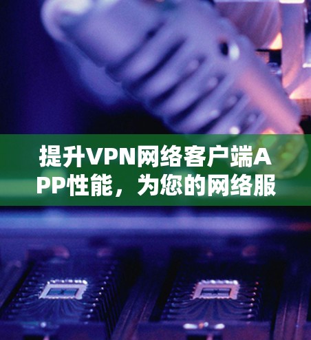 提升VPN网络客户端APP性能，为您的网络服务保驾护航