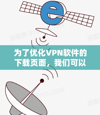 为了优化VPN软件的下载页面，我们可以从以下几个方面进行调整和细化