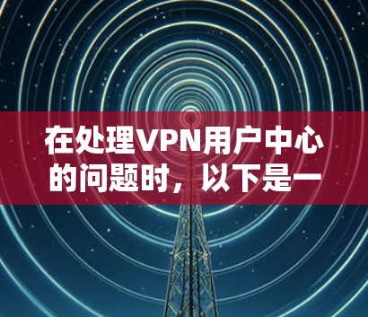 在处理VPN用户中心的问题时，以下是一些通用的步骤和建议，帮助您解决问题
