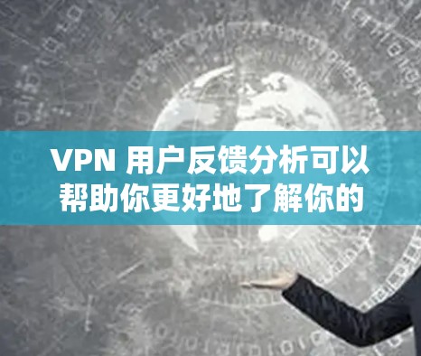 VPN 用户反馈分析可以帮助你更好地了解你的VPN服务体验，从而做出改进。以下是一些可能的分析方向和建议