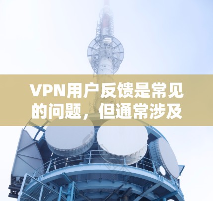 VPN用户反馈是常见的问题，但通常涉及网络不稳定、流量不足、安全风险等。以下是常见问题和解决方案