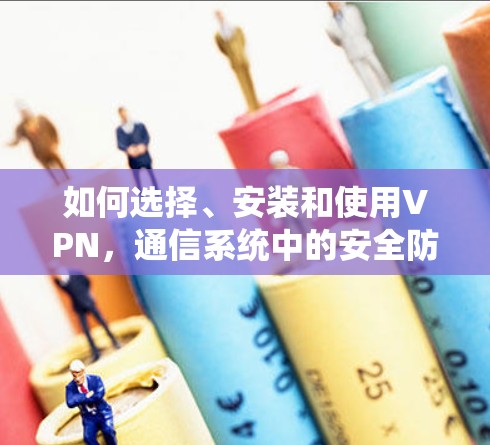 如何选择、安装和使用VPN，通信系统中的安全防护