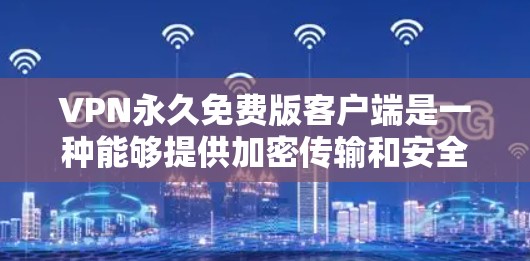 VPN永久免费版客户端是一种能够提供加密传输和安全连接的网络服务，无需付费。以下是一些常见的VPN应用和工具，可以帮助你实现永久免费的VPN访问