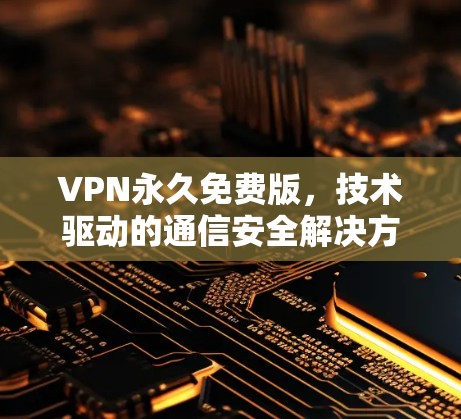 VPN永久免费版，技术驱动的通信安全解决方案