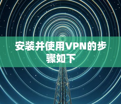 安装并使用VPN的步骤如下