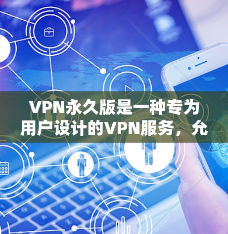 VPN永久版是一种专为用户设计的VPN服务，允许用户无限访问互联网，无需担心流量耗尽的问题。它通过不断升级技术和配置，提供更稳定、更安全的网络体验。以下是对VPN永久版的详细分析