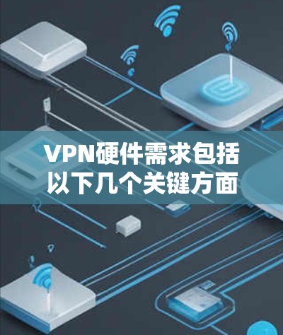 VPN硬件需求包括以下几个关键方面