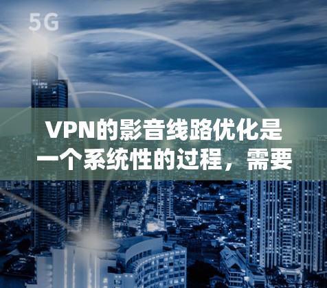 VPN的影音线路优化是一个系统性的过程，需要综合考虑多个因素以确保安全、高效和隐私保护。以下是一个分步骤的优化建议