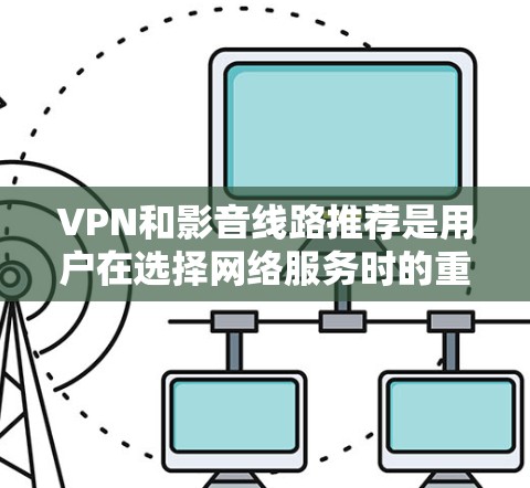 VPN和影音线路推荐是用户在选择网络服务时的重要决策。以下是一些综合考虑的因素和推荐方案，帮助你选择合适的VPN和影音服务