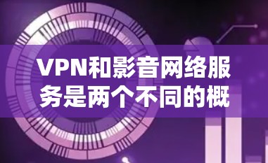 VPN和影音网络服务是两个不同的概念，尽管它们在技术上有重叠，但它们的目标和应用场景有所不同。以下是对这两个概念的详细分析