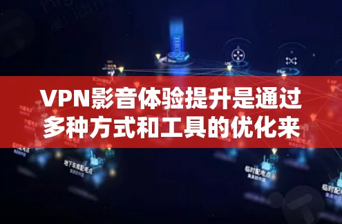 VPN影音体验提升是通过多种方式和工具的优化来实现的，以下是一些主要的因素和方法