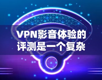 VPN影音体验的评测是一个复杂的话题，因为不同的VPN服务有不同的特点和适合的用户群体。以下是一些综合考虑的因素和可能的评价