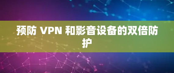 预防 VPN 和影音设备的双倍防护