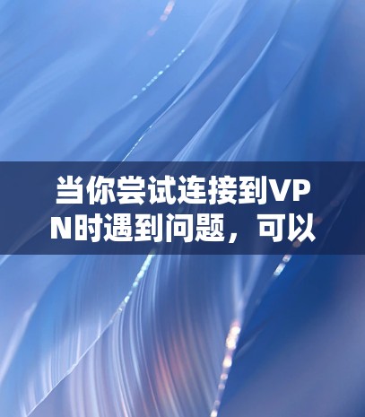 当你尝试连接到VPN时遇到问题，可以按照以下步骤进行排查