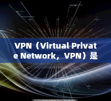 VPN（Virtual Private Network，VPN）是一个通过网络手段实现内部或外部数据连接的技术，帮助用户访问外部互联网。以下是关于VPN的详细分析