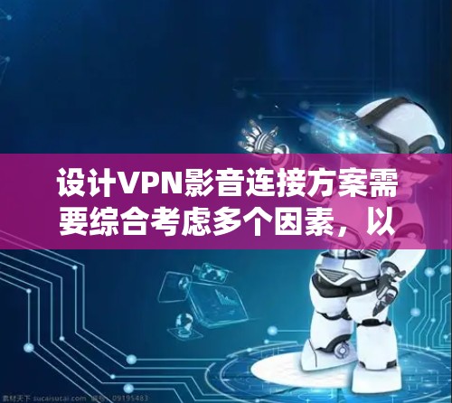设计VPN影音连接方案需要综合考虑多个因素，以确保在安全和效率上的平衡。以下是一个详细的步骤指南，帮助您系统地构建VPN影音连接方案