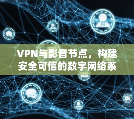 VPN与影音节点，构建安全可信的数字网络系统