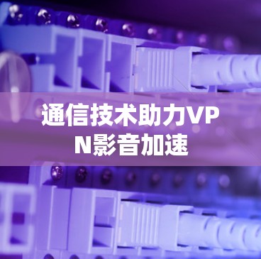 通信技术助力VPN影音加速