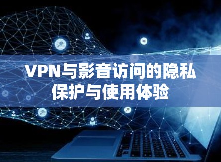 VPN与影音访问的隐私保护与使用体验