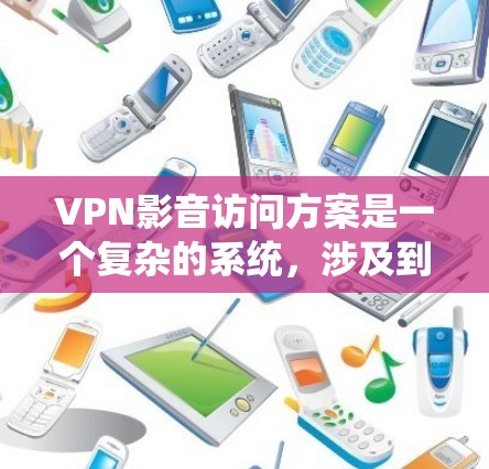 VPN影音访问方案是一个复杂的系统，涉及到技术、法律、隐私保护等多个方面。以下是一些关键点和建议，帮助你制定一个全面且符合合规的VPN访问方案