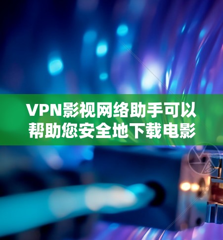 VPN影视网络助手可以帮助您安全地下载电影、电视剧等内容，同时保护版权和网络安全。以下是几个可靠的VPN服务推荐
